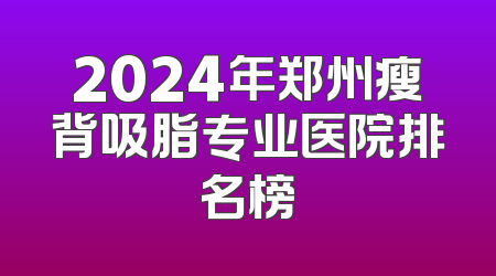 2024年郑州瘦背吸脂专业医院排名榜