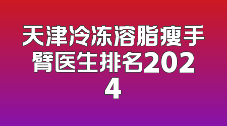 天津冷冻溶脂瘦手臂医生排名2024