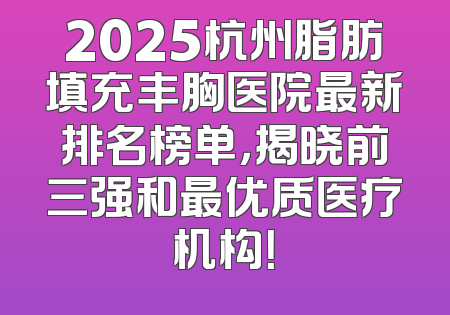 2025杭州脂肪填充丰胸医院最新排名榜单，揭晓前三强和最优质医疗机构！