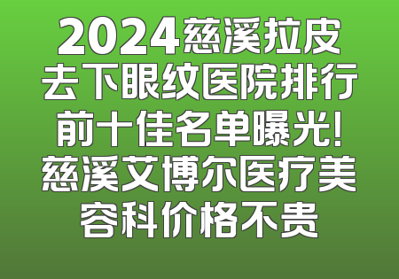 2024慈溪拉皮去下眼纹医院排行前十佳名单曝光！慈溪艾博尔医疗美容科价格不贵