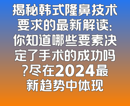 揭秘韩式隆鼻技术要求的最新解读：你知道哪些要素决定了手术的成功吗？尽在2024最新趋势中体现
