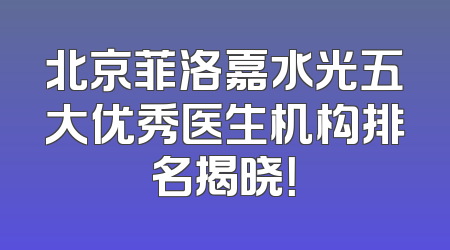 北京菲洛嘉水光五大优秀医生机构排名揭晓！