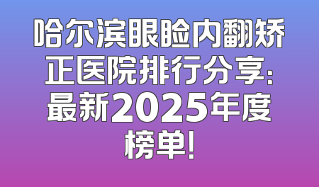 哈尔滨眼睑内翻矫正医院排行分享：最新2025年度榜单！