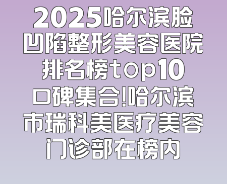 2025哈尔滨脸凹陷整形美容医院排名榜top10口碑集合！哈尔滨市瑞科美医疗美容门诊部在榜内
