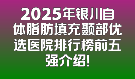 2025年银川自体脂肪填充颞部优选医院排行榜前五强介绍！