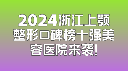 2024浙江上颚整形口碑榜十强美容医院来袭！