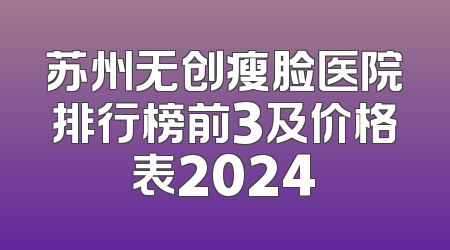 苏州无创瘦脸医院排行榜前3及价格表2024