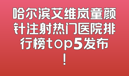 哈尔滨艾维岚童颜针注射热门医院排行榜top5发布！