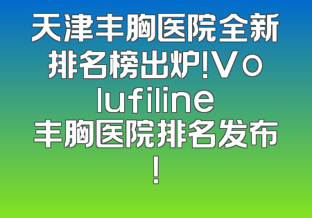 天津丰胸医院全新排名榜出炉！Volufiline丰胸医院排名发布！