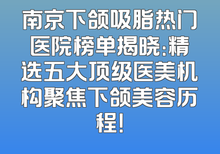 南京下颌吸脂热门医院榜单揭晓：精选五大顶级医美机构聚焦下颌美容历程！