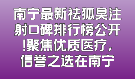 南宁最新祛狐臭注射口碑排行榜公开！聚焦优质医疗，信誉之选在南宁