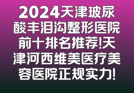 2024天津玻尿酸丰泪沟整形医院前十排名推荐！天津河西维美医疗美容医院正规实力！