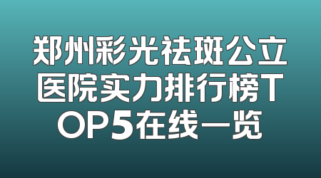 郑州彩光祛斑公立医院实力排行榜TOP5在线一览