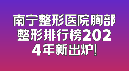 南宁整形医院胸部整形排行榜2024年新出炉！