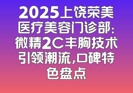 2025上饶荣美医疗美容门诊部：微精2C丰胸技术引领潮流，口碑特色盘点