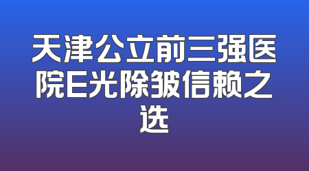 天津公立前三强医院E光除皱信赖之选