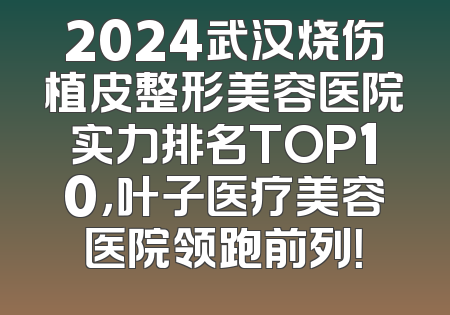2024武汉烧伤植皮整形美容医院实力排名TOP10，叶子医疗美容医院领跑前列！