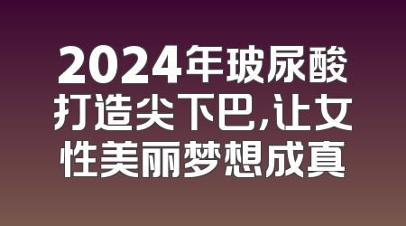 2024年玻尿酸打造尖下巴，让女性美丽梦想成真