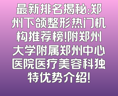最新排名揭秘：郑州下颌整形热门机构推荐榜！附郑州大学附属郑州中心医院医疗美容科独特优势介绍！