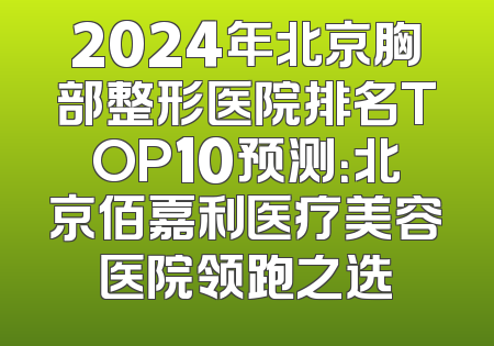 2024年北京胸部整形医院排名TOP10预测：北京佰嘉利医疗美容医院领跑之选