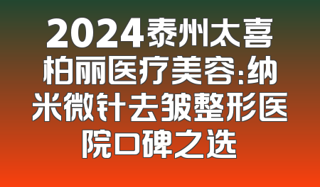 2024泰州太喜柏丽医疗美容：纳米微针去皱整形医院口碑之选