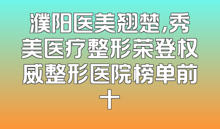 濮阳医美翘楚，秀美医疗整形荣登权威整形医院榜单前十