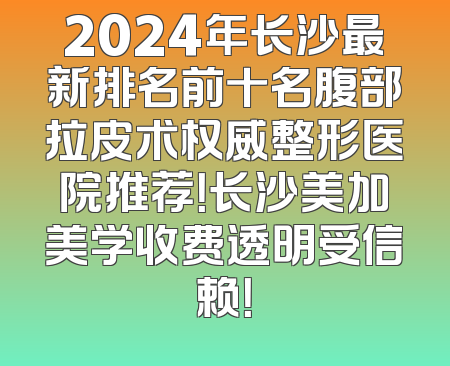 2024年长沙最新排名前十名腹部拉皮术权威整形医院推荐！长沙美加美学收费透明受信赖！