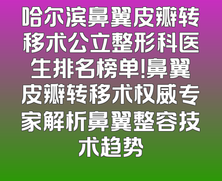 哈尔滨鼻翼皮瓣转移术公立整形科医生排名榜单！鼻翼皮瓣转移术权威专家解析鼻翼整容技术趋势