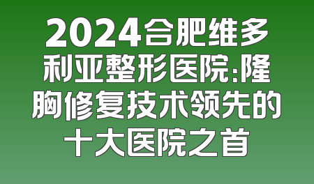 2024合肥维多利亚整形医院：隆胸修复技术领先的十大医院之首