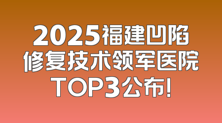 2025福建凹陷修复技术领军医院TOP3公布!
