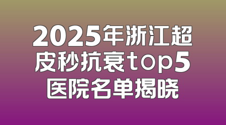 2025年浙江超皮秒抗衰top5医院名单揭晓