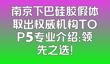 南京下巴硅胶假体取出权威机构TOP5专业介绍：领先之选！