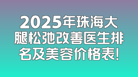 2025年珠海大腿松弛改善医生排名及美容价格表！
