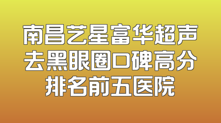 南昌艺星富华超声去黑眼圈口碑高分排名前五医院