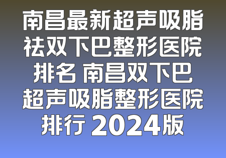 南昌最新超声吸脂祛双下巴整形医院排名 南昌双下巴超声吸脂整形医院排行 2024版