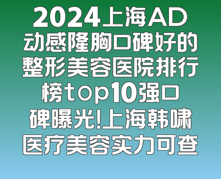 2024上海AD动感隆胸口碑好的整形美容医院排行榜top10强口碑曝光！上海韩啸医疗美容实力可查