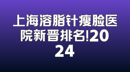 上海溶脂针瘦脸医院新晋排名!2024