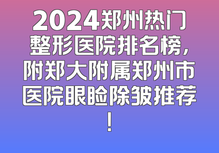 2024郑州热门整形医院排名榜，附郑大附属郑州市医院眼睑除皱推荐！