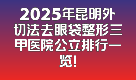 2025年昆明外切法去眼袋整形三甲医院公立排行一览!