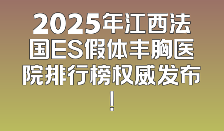2025年江西法国ES假体丰胸医院排行榜权威发布！