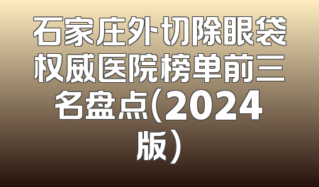 石家庄外切除眼袋权威医院榜单前三名盘点（2024版）
