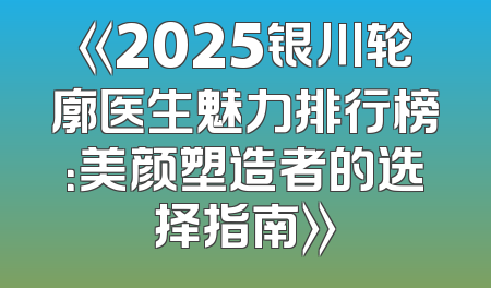 《2025银川轮廓医生魅力排行榜：美颜塑造者的选择指南》