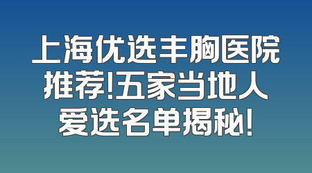 上海优选丰胸医院推荐！五家当地人爱选名单揭秘！