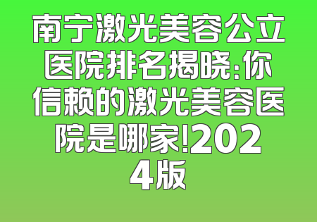 南宁激光美容公立医院排名揭晓：你信赖的激光美容医院是哪家！2024版