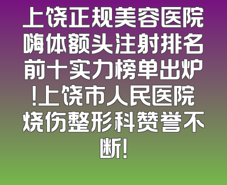 上饶正规美容医院嗨体额头注射排名前十实力榜单出炉！上饶市人民医院烧伤整形科赞誉不断！