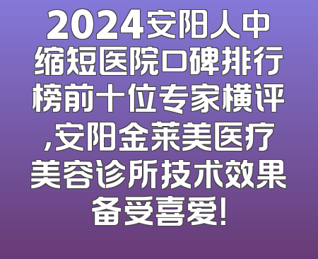 2024安阳人中缩短医院口碑排行榜前十位专家横评，安阳金莱美医疗美容诊所技术效果备受喜爱！