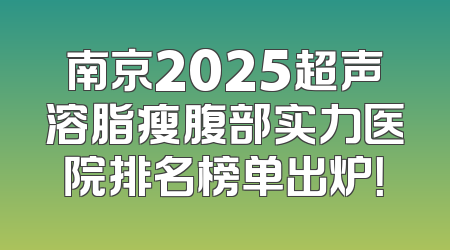南京2025超声溶脂瘦腹部实力医院排名榜单出炉！