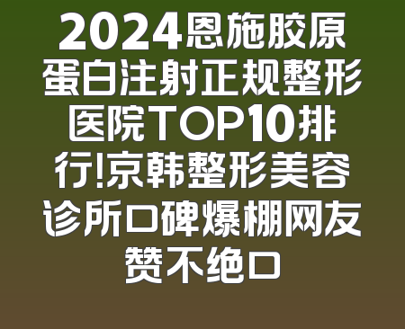 2024恩施胶原蛋白注射正规整形医院TOP10排行！京韩整形美容诊所口碑爆棚网友赞不绝口