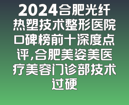 2024合肥光纤热塑技术整形医院口碑榜前十深度点评，合肥美姿美医疗美容门诊部技术过硬