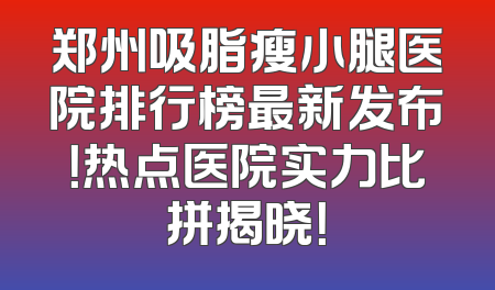 郑州吸脂瘦小腿医院排行榜最新发布！热点医院实力比拼揭晓！